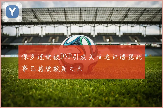保罗连续被DNP引发关注名记透露此事已持续数周之久