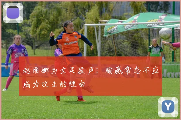 赵丽娜为女足发声：输赢常态不应成为攻击的理由
