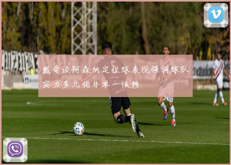 戴奇谈阿森纳定位球表现强调球队实力多元化非单一依赖