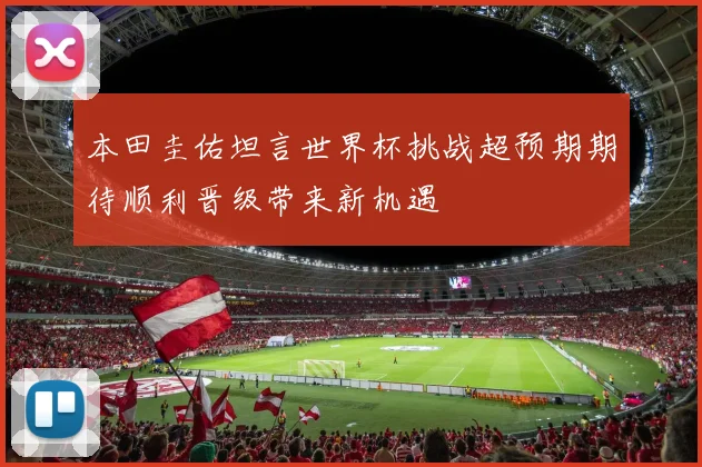 本田圭佑坦言世界杯挑战超预期期待顺利晋级带来新机遇