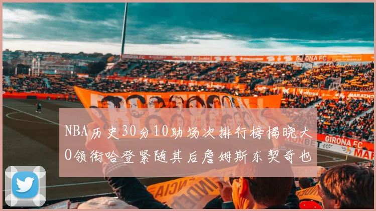 NBA历史30分10助场次排行榜揭晓大O领衔哈登紧随其后詹姆斯东契奇也在榜单中