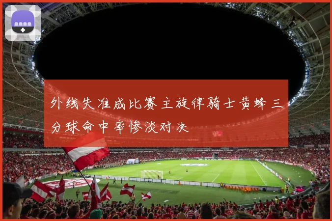 外线失准成比赛主旋律骑士黄蜂三分球命中率惨淡对决