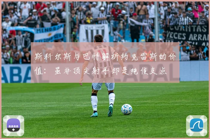 斯科尔斯与巴特解析约克雷斯的价值：虽非顶尖射手却是绝佳支点