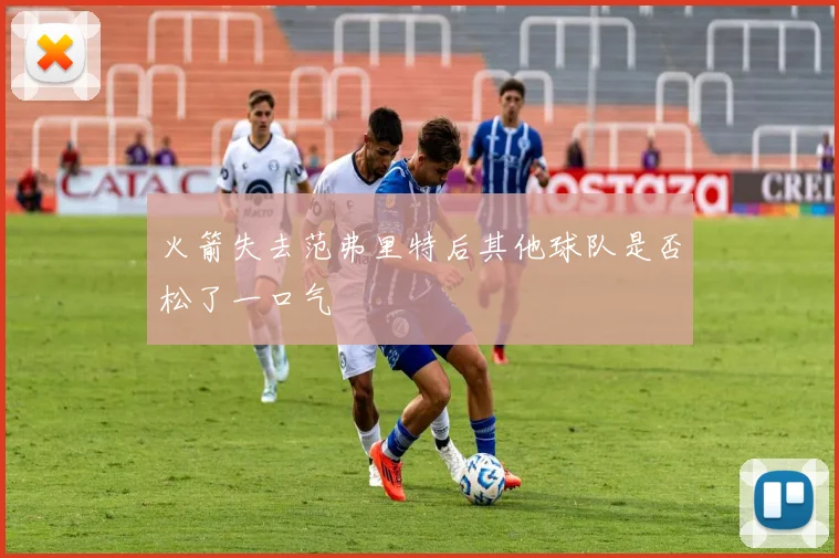 火箭失去范弗里特后其他球队是否松了一口气