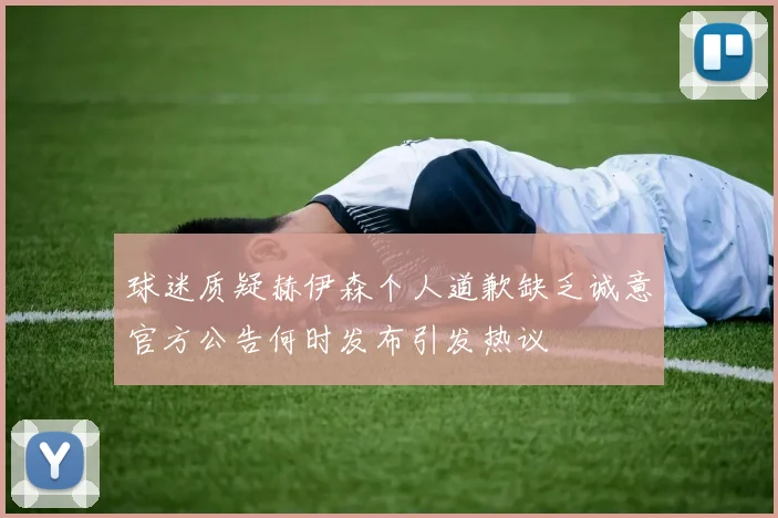 球迷质疑赫伊森个人道歉缺乏诚意官方公告何时发布引发热议