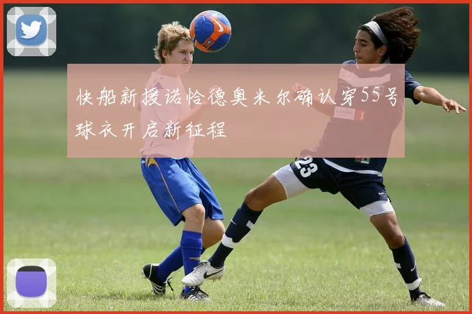 快船新援诺恰德奥米尔确认穿55号球衣开启新征程