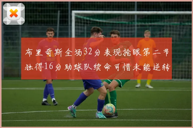 布里奇斯全场32分表现抢眼第二节独得16分助球队续命可惜未能逆转胜局