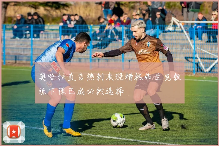 奥哈拉直言热刺表现糟糕弗兰克教练下课已成必然选择