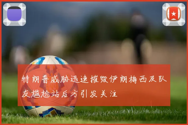 特朗普威胁迅速摧毁伊朗梅西及队友尴尬站后方引发关注