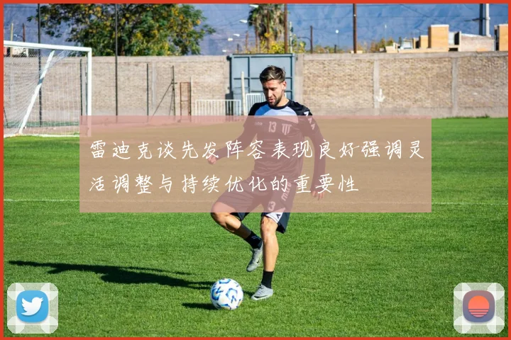 雷迪克谈先发阵容表现良好强调灵活调整与持续优化的重要性