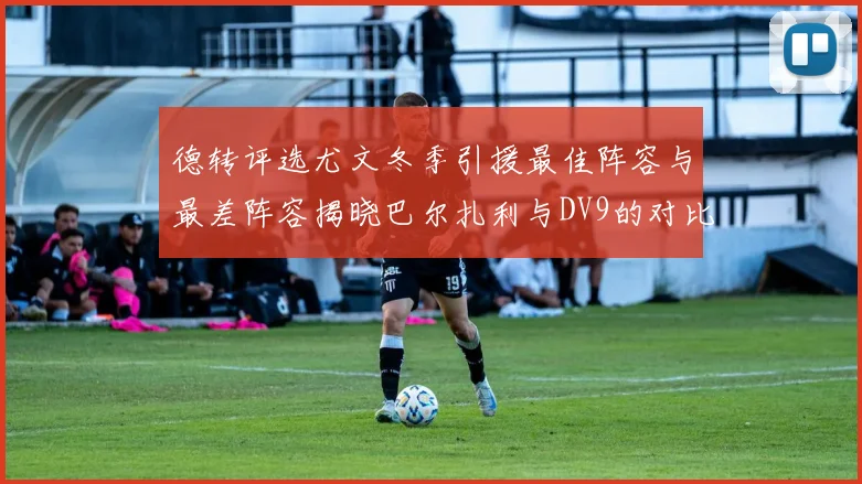 德转评选尤文冬季引援最佳阵容与最差阵容揭晓巴尔扎利与DV9的对比分析