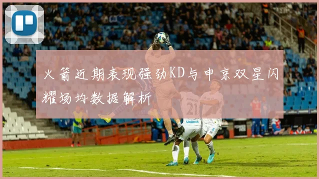 火箭近期表现强劲KD与申京双星闪耀场均数据解析