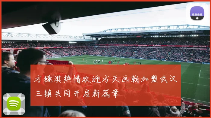 方镜淇热情欢迎方天画戟加盟武汉三镇共同开启新篇章