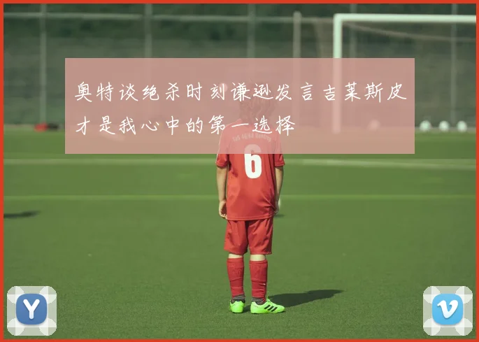 奥特谈绝杀时刻谦逊发言吉莱斯皮才是我心中的第一选择