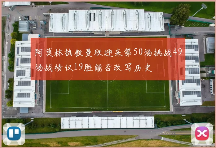 阿莫林执教曼联迎来第50场挑战49场战绩仅19胜能否改写历史