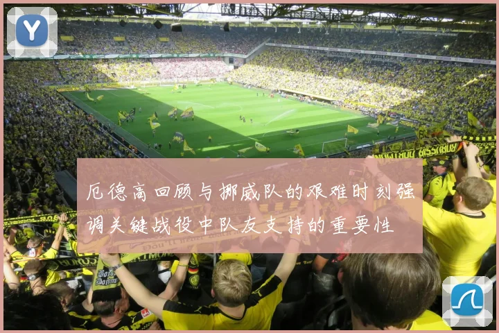 厄德高回顾与挪威队的艰难时刻强调关键战役中队友支持的重要性