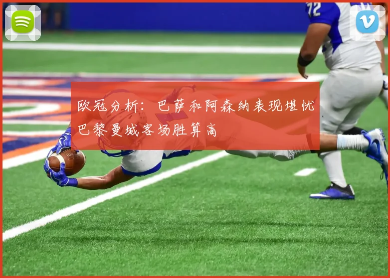 欧冠分析：巴萨和阿森纳表现堪忧巴黎曼城客场胜算高