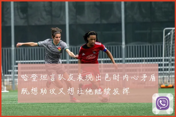 哈登坦言队友表现出色时内心矛盾既想助攻又想让他继续发挥