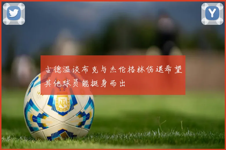 古德温谈布克与杰伦格林伤退希望其他球员能挺身而出