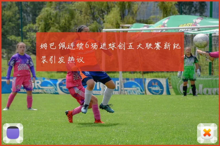 姆巴佩连续6场进球创五大联赛新纪录引发热议