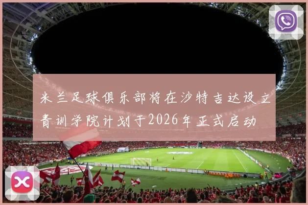 米兰足球俱乐部将在沙特吉达设立青训学院计划于2026年正式启动