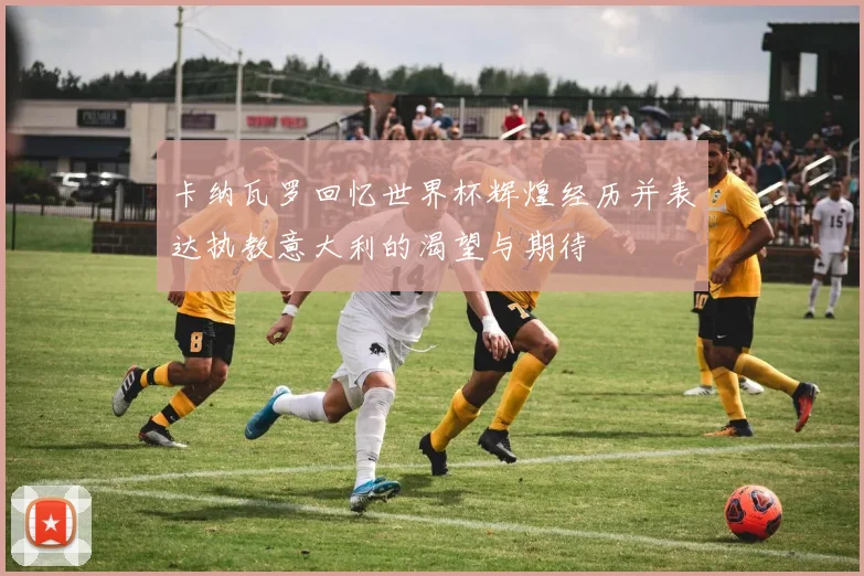 卡纳瓦罗回忆世界杯辉煌经历并表达执教意大利的渴望与期待