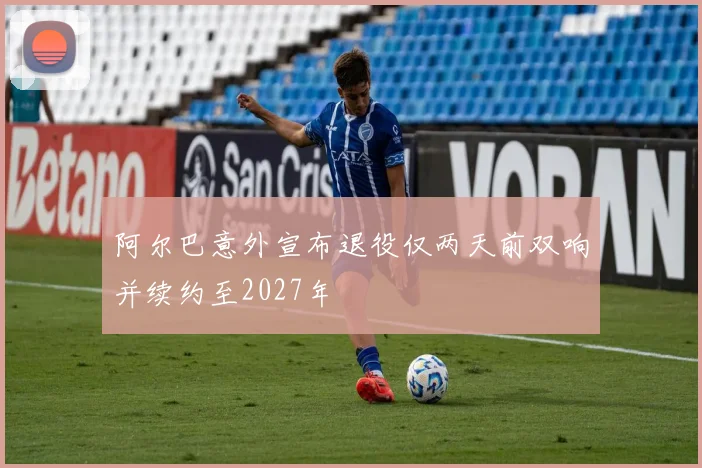 阿尔巴意外宣布退役仅两天前双响并续约至2027年