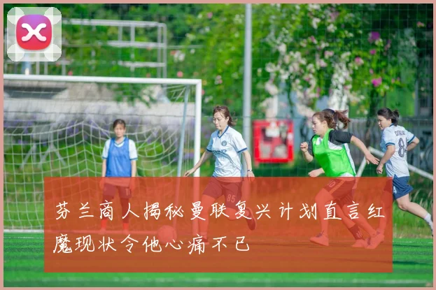 芬兰商人揭秘曼联复兴计划直言红魔现状令他心痛不已