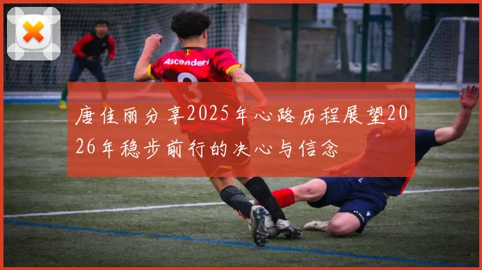 唐佳丽分享2025年心路历程展望2026年稳步前行的决心与信念