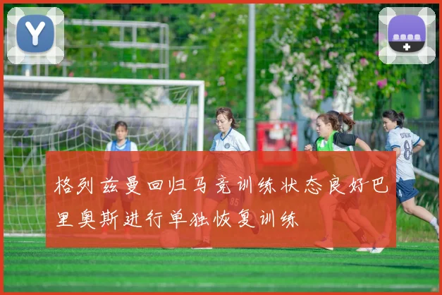 格列兹曼回归马竞训练状态良好巴里奥斯进行单独恢复训练