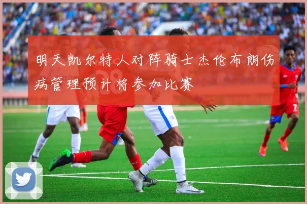 明天凯尔特人对阵骑士杰伦布朗伤病管理预计将参加比赛
