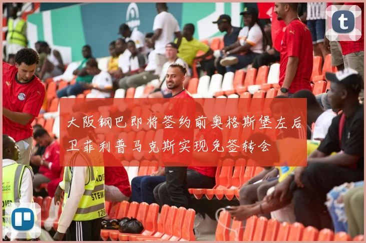 大阪钢巴即将签约前奥格斯堡左后卫菲利普马克斯实现免签转会