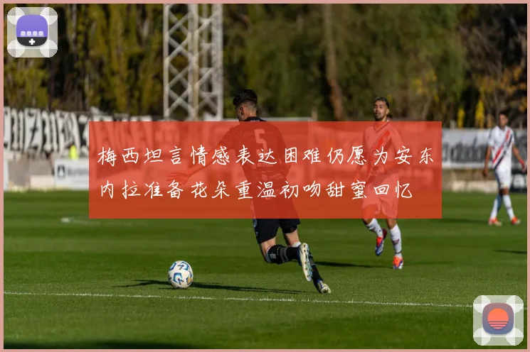 梅西坦言情感表达困难仍愿为安东内拉准备花朵重温初吻甜蜜回忆