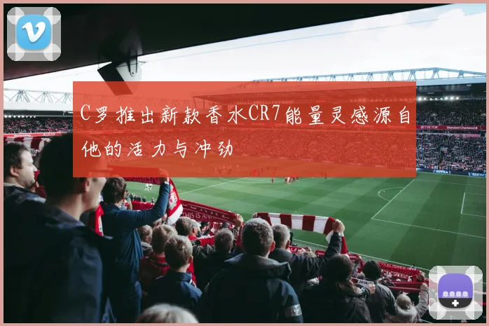C罗推出新款香水CR7能量灵感源自他的活力与冲劲