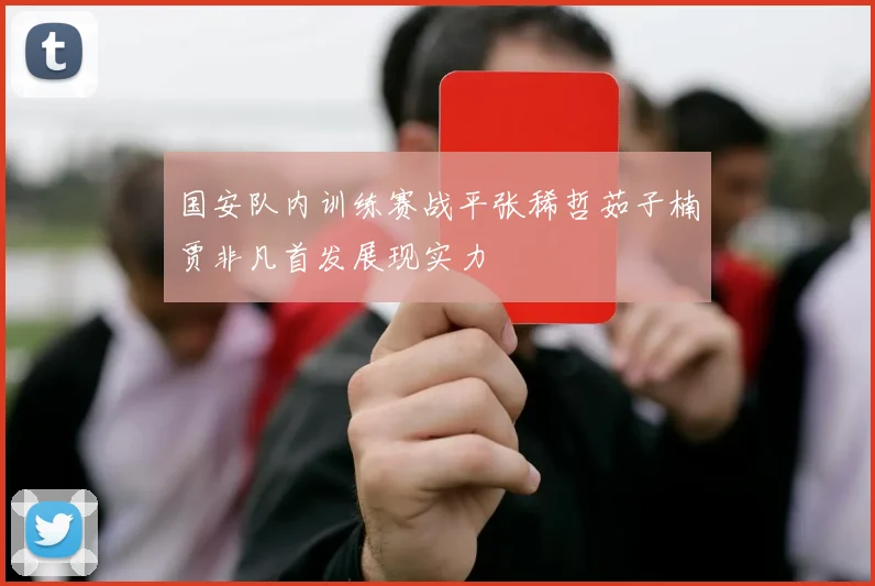 国安队内训练赛战平张稀哲茹子楠贾非凡首发展现实力