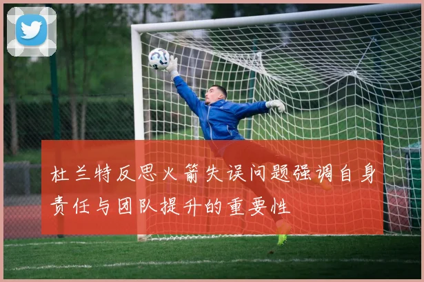 杜兰特反思火箭失误问题强调自身责任与团队提升的重要性