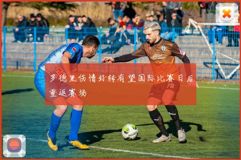罗德里伤情好转有望国际比赛日后重返赛场