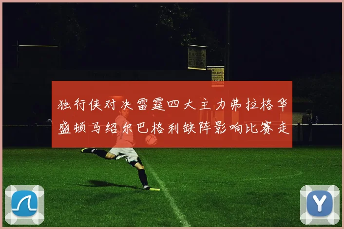 独行侠对决雷霆四大主力弗拉格华盛顿马绍尔巴格利缺阵影响比赛走势