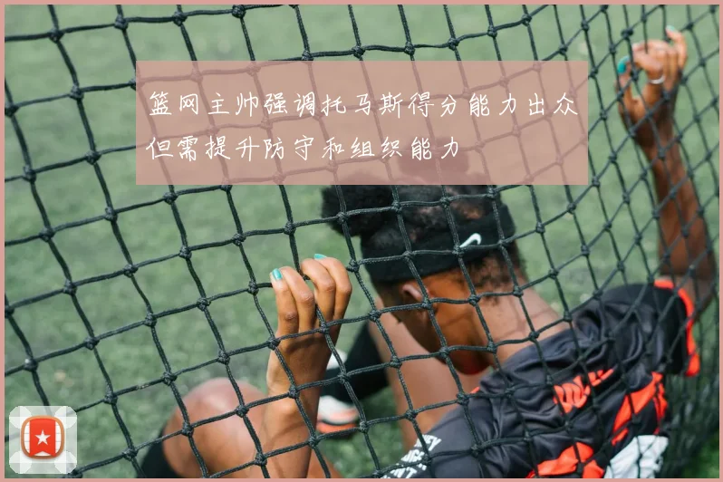 篮网主帅强调托马斯得分能力出众但需提升防守和组织能力