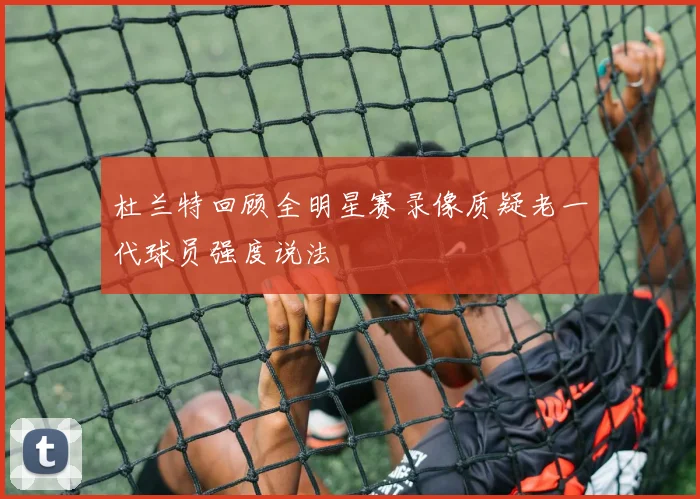 杜兰特回顾全明星赛录像质疑老一代球员强度说法