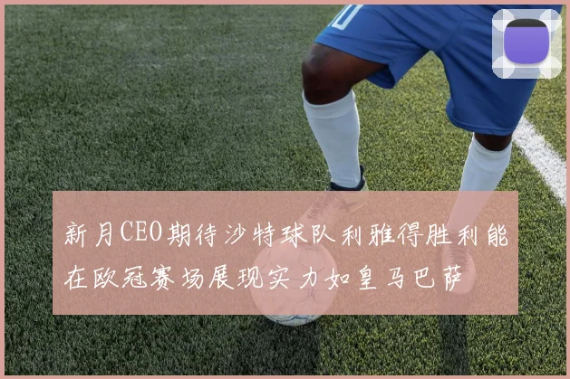 新月CEO期待沙特球队利雅得胜利能在欧冠赛场展现实力如皇马巴萨