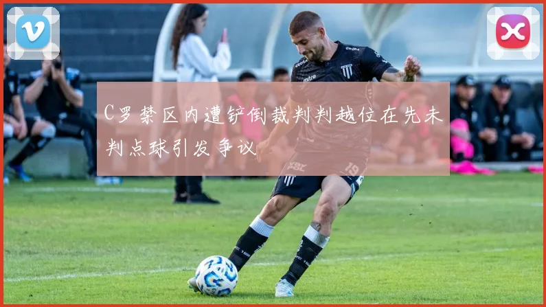 C罗禁区内遭铲倒裁判判越位在先未判点球引发争议