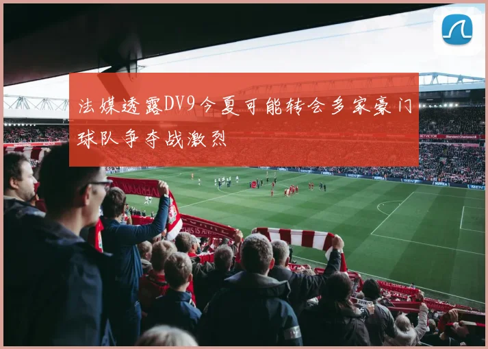 法媒透露DV9今夏可能转会多家豪门球队争夺战激烈