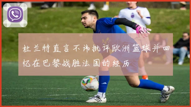杜兰特直言不讳批评欧洲篮球并回忆在巴黎战胜法国的经历