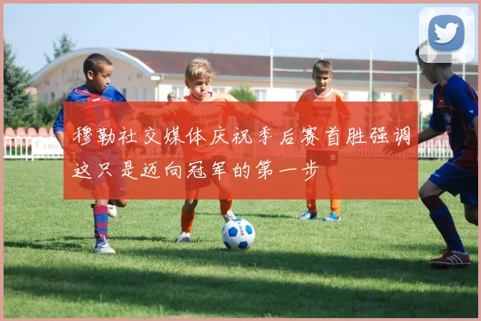 穆勒社交媒体庆祝季后赛首胜强调这只是迈向冠军的第一步