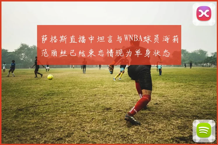 萨格斯直播中坦言与WNBA球员海莉范丽丝已结束恋情现为单身状态