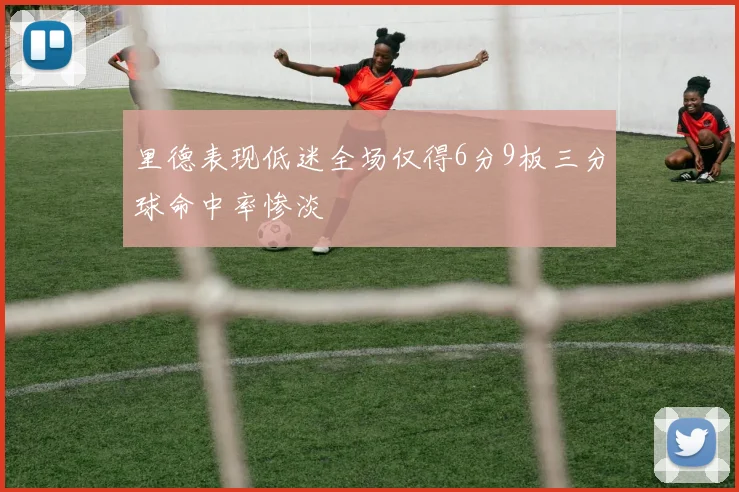 里德表现低迷全场仅得6分9板三分球命中率惨淡