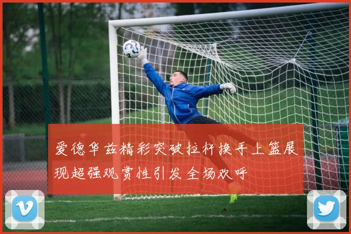 爱德华兹精彩突破拉杆换手上篮展现超强观赏性引发全场欢呼