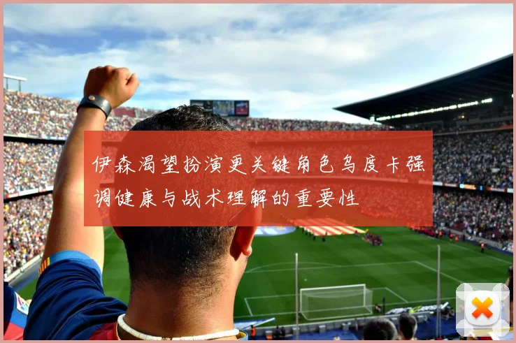 伊森渴望扮演更关键角色乌度卡强调健康与战术理解的重要性