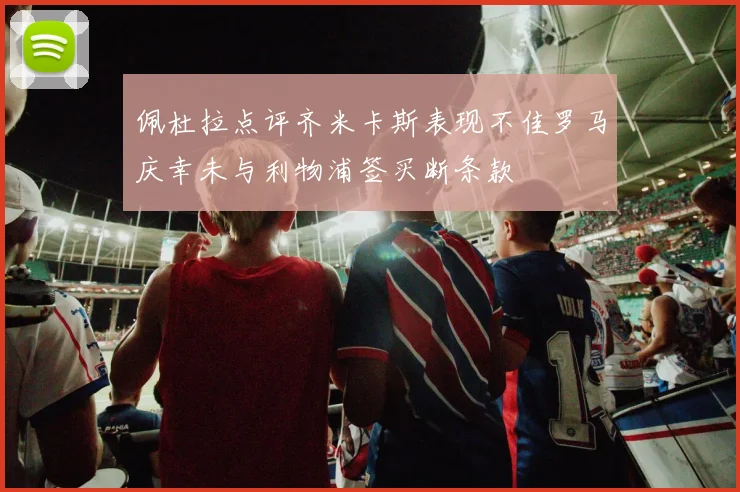 佩杜拉点评齐米卡斯表现不佳罗马庆幸未与利物浦签买断条款